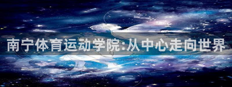 oety欧亿体育官网下载注册：南宁体育运动学院:从中心走向世