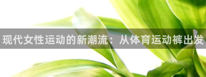 欧亿体育官方正版app科技：现代女性运动的新潮流：从体育运动