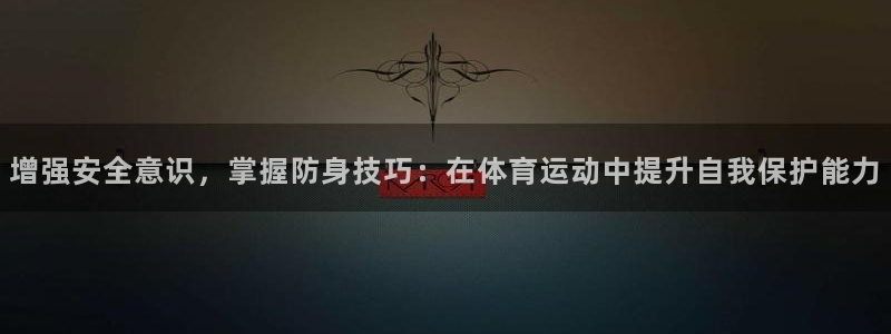 oety欧亿体育官网下载开户：增强安全意识，掌握防身技巧：在
