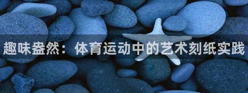 欧亿体育官方正版app娱乐首页官网下载：趣味盎然：体