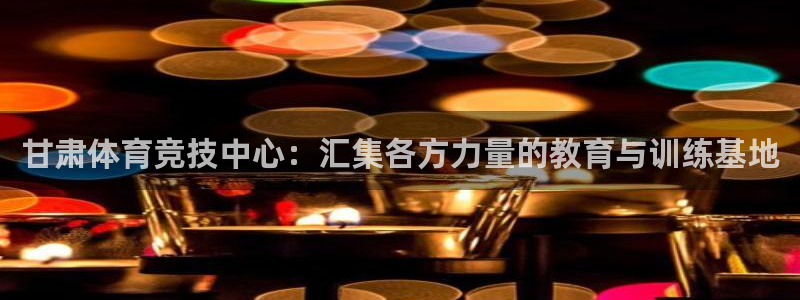 欧亿体育官方正版app官网：甘肃体育竞技中心：汇集各
