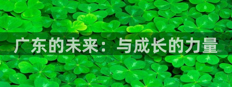 欧亿体育官方正版app娱乐首页网站大全：广东的未来：与成长的