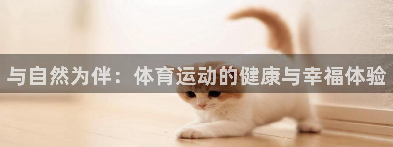 oety欧亿体育官网下载平台是正规平台吗安全吗：与自然为伴：
