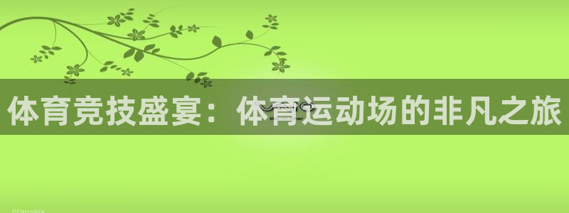 欧亿体育官方正版app集团官网首页网址：体育竞技盛宴：体育运