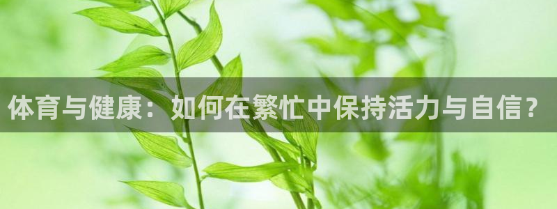 oety欧亿体育官网下载注册：体育与健康：如何在繁忙中保持活