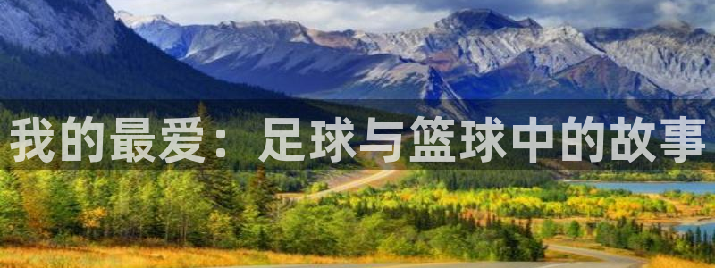 oety欧亿体育官网下载平台注册流程视频：我的最爱：足球与篮