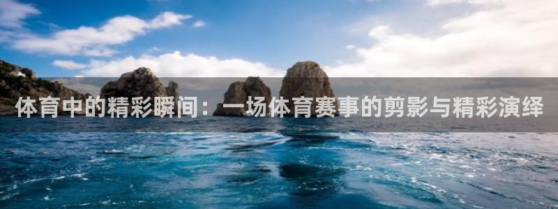 oe欧亿交易所app官方下载：体育中的精彩瞬间：一场体育赛事