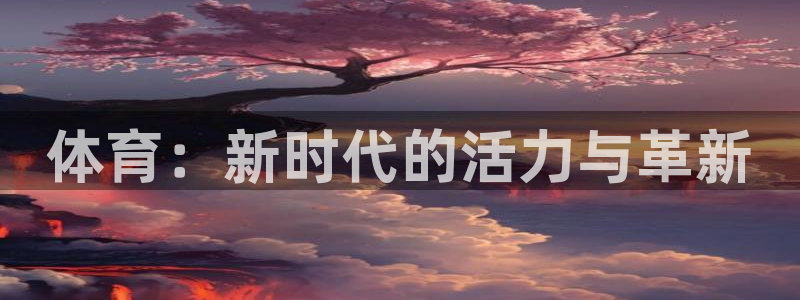 欧亿官网登录入口：体育：新时代的活力与革新