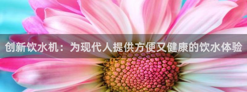 oety欧亿体育官网下载招商：创新饮水机：为现代人提供方便又